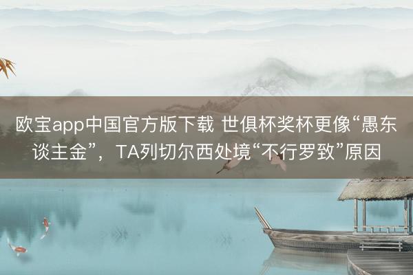 欧宝app中国官方版下载 世俱杯奖杯更像“愚东谈主金”，TA列切尔西处境“不行罗致”原因