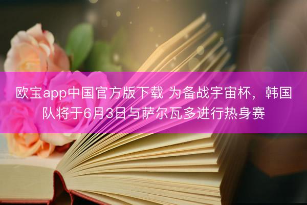 欧宝app中国官方版下载 为备战宇宙杯，韩国队将于6月3日与萨尔瓦多进行热身赛