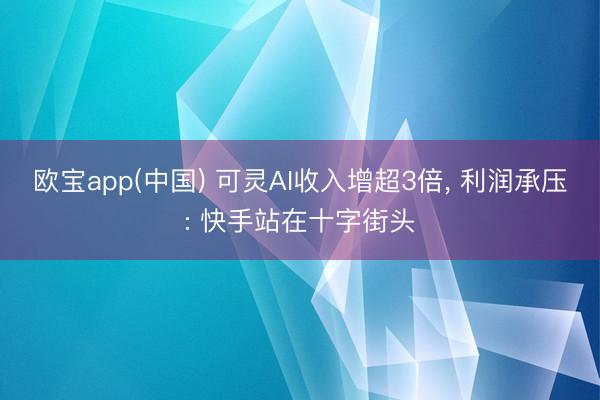 欧宝app(中国) 可灵AI收入增超3倍, 利润承压: 快手