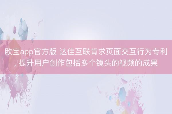 欧宝app官方版 达佳互联肯求页面交互行为专利， 提升用户创作包括多个镜头的视频的成果