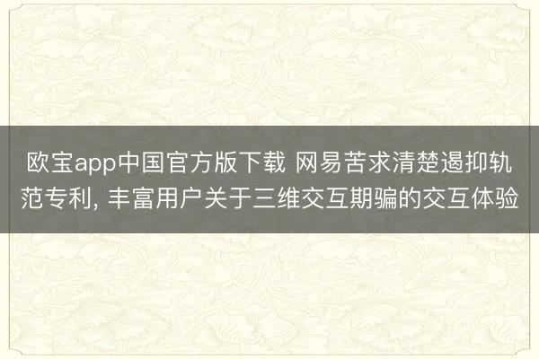 欧宝app中国官方版下载 网易苦求清楚遏抑轨范专利， 丰富用户关于三维交互期骗的交互体验