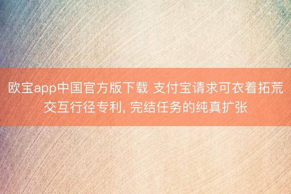 欧宝app中国官方版下载 支付宝请求可衣着拓荒交互行径专利， 完结任务的纯真扩张