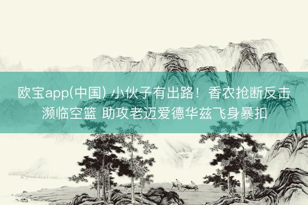 欧宝app(中国) 小伙子有出路！香农抢断反击濒临空篮 助攻老迈爱德华兹飞身暴扣