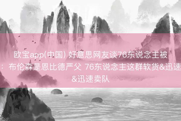 欧宝app(中国) 好意思网友谈76东说念主被横扫：布伦森是恩比德严父 76东说念主这群软货&迅速卖队