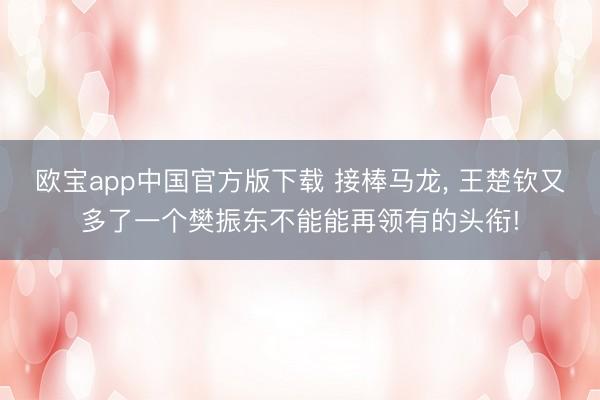 欧宝app中国官方版下载 接棒马龙， 王楚钦又多了一个樊振东不能能再领有的头衔!