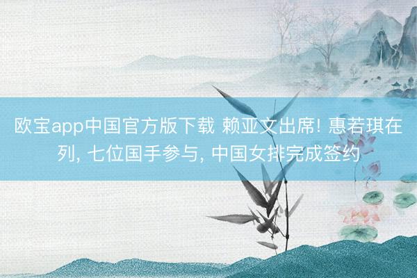 欧宝app中国官方版下载 赖亚文出席! 惠若琪在列， 七位国手参与， 中国女排完成签约