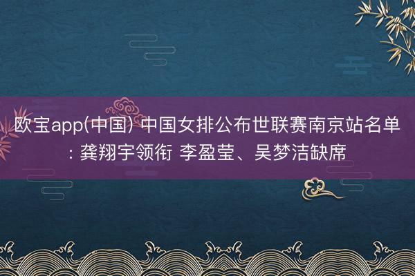 欧宝app(中国) 中国女排公布世联赛南京站名单: 龚翔宇领衔 李盈莹、吴梦洁缺席