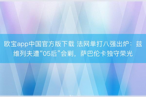 欧宝app中国官方版下载 法网单打八强出炉：兹维列夫遭“05后”会剿，萨巴伦卡独守荣光