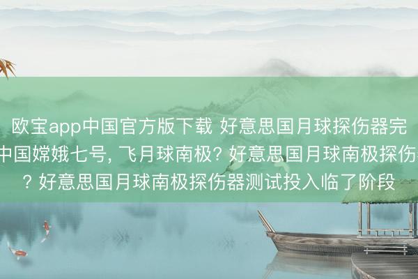 欧宝app中国官方版下载 好意思国月球探伤器完成蹙迫测试, 要抢先中国嫦娥七号, 飞月球南极? 好意思国月球南极探伤器测试投入临了阶段