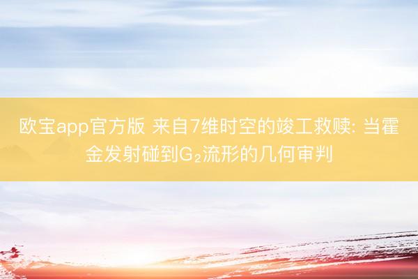 欧宝app官方版 来自7维时空的竣工救赎: 当霍金发射碰到G₂流形的几何审判