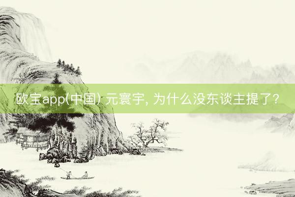 欧宝app(中国) 元寰宇， 为什么没东谈主提了?