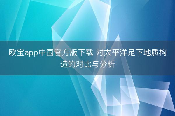 欧宝app中国官方版下载 对太平洋足下地质构造的对比与分析