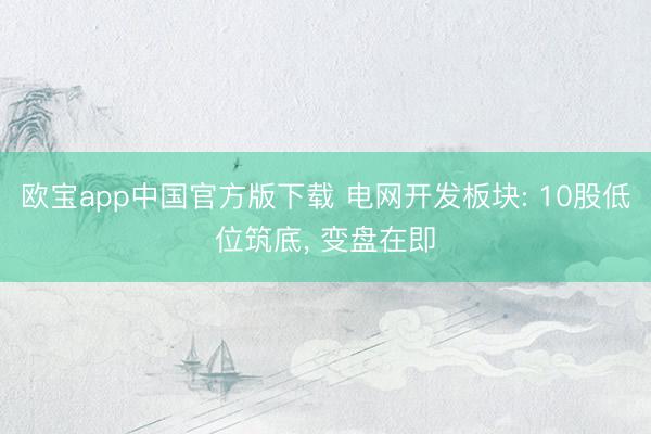欧宝app中国官方版下载 电网开发板块: 10股低位筑底， 变盘在即