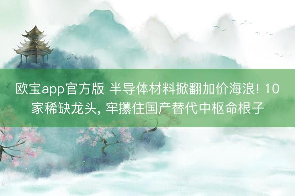 欧宝app官方版 半导体材料掀翻加价海浪! 10家稀缺龙头， 牢攥住国产替代中枢命根子