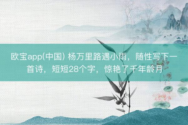 欧宝app(中国) 杨万里路遇小雨，随性写下一首诗，短短28个字，惊艳了千年龄月