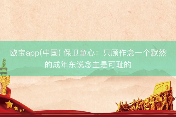 欧宝app(中国) 保卫童心：只顾作念一个默然的成年东说念主是可耻的