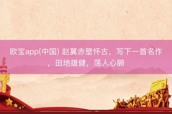 欧宝app(中国) 赵翼赤壁怀古，写下一首名作，田地雄健，荡人心腑