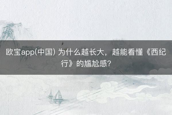 欧宝app(中国) 为什么越长大，越能看懂《西纪行》的尴尬感？