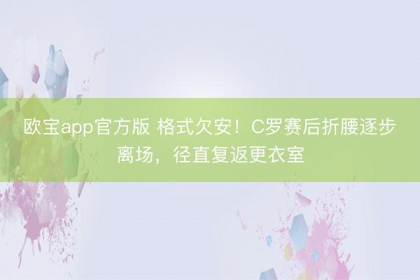 欧宝app官方版 格式欠安！C罗赛后折腰逐步离场，径直复返更衣室