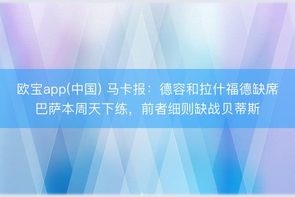欧宝app(中国) 马卡报：德容和拉什福德缺席巴萨本周天下练，前者细则缺战贝蒂斯