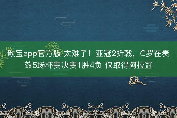欧宝app官方版 太难了！亚冠2折戟，C罗在奏效5场杯赛决赛1胜4负 仅取得阿拉冠