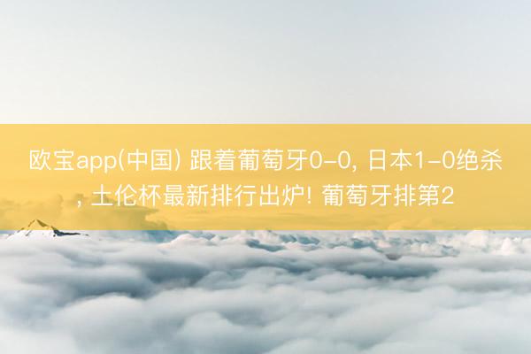欧宝app(中国) 跟着葡萄牙0-0， 日本1-0绝杀， 土伦杯最新排行出炉! 葡萄牙排第2