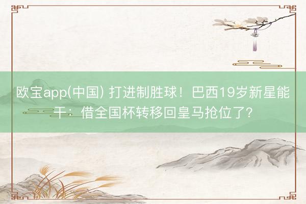 欧宝app(中国) 打进制胜球！巴西19岁新星能干：借全国杯转移回皇马抢位了？