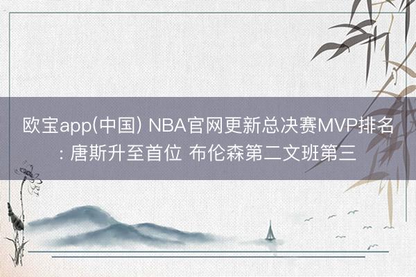 欧宝app(中国) NBA官网更新总决赛MVP排名: 唐斯升至首位 布伦森第二文班第三