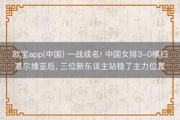 欧宝app(中国) 一战成名! 中国女排3-0横扫塞尔维亚后， 三位新东谈主站稳了主力位置