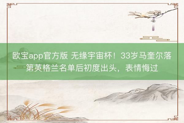 欧宝app官方版 无缘宇宙杯！33岁马奎尔落第英格兰名单后初度出头，表情悔过