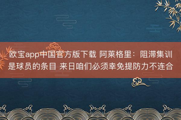 欧宝app中国官方版下载 阿莱格里：阻滞集训是球员的条目 来日咱们必须幸免提防力不连合