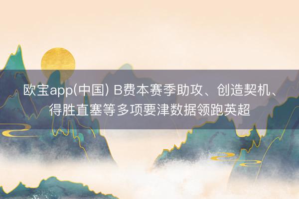 欧宝app(中国) B费本赛季助攻、创造契机、得胜直塞等多项要津数据领跑英超