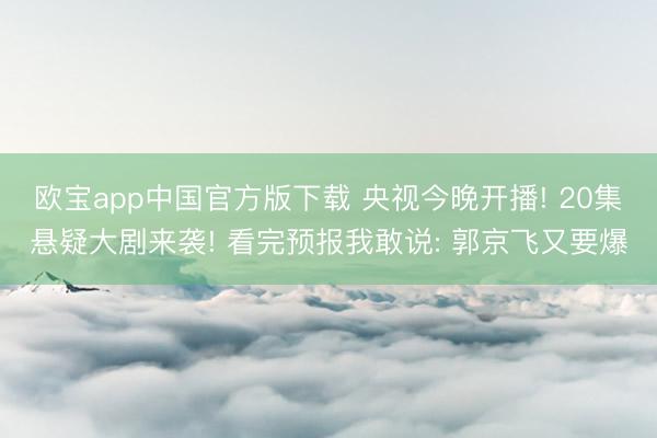 欧宝app中国官方版下载 央视今晚开播! 20集悬疑大剧来袭! 看完预报我敢说: 郭京飞又要爆