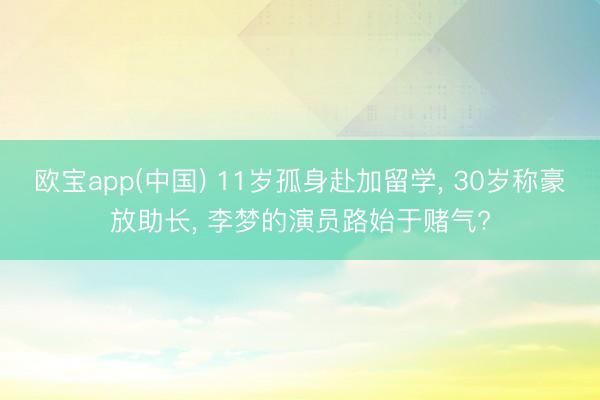 欧宝app(中国) 11岁孤身赴加留学， 30岁称豪放助长， 李梦的演员路始于赌气?