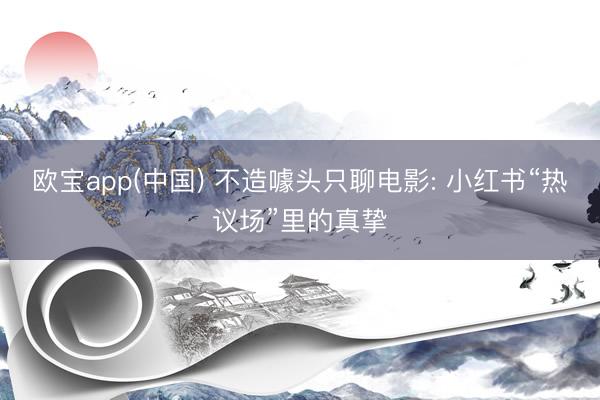 欧宝app(中国) 不造噱头只聊电影: 小红书“热议场”里的真挚
