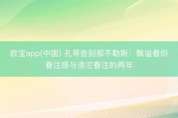 欧宝app(中国) 孔蒂告别那不勒斯:飘溢着炽眷注感与滂沱眷注的两年