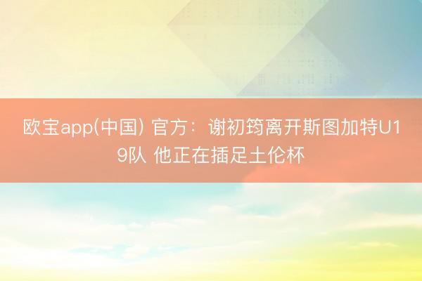 欧宝app(中国) 官方：谢初筠离开斯图加特U19队 他正在插足土伦杯