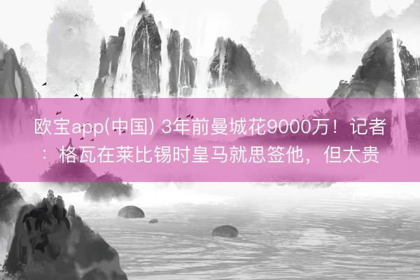 欧宝app(中国) 3年前曼城花9000万！记者：格瓦在莱比锡时皇马就思签他，但太贵