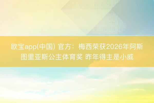 欧宝app(中国) 官方：梅西荣获2026年阿斯图里亚斯公主体育奖 昨年得主是小威