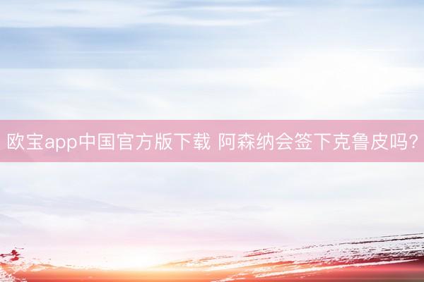 欧宝app中国官方版下载 阿森纳会签下克鲁皮吗?
