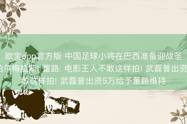 欧宝app官方版 中国足球小将在巴西准备迎战圣保罗、桑托斯、帕尔梅拉斯! 董路: 电影王人不敢这样拍! 武磊曾出资5万给予董路维持