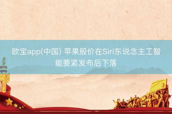 欧宝app(中国) 苹果股价在Siri东说念主工智能要紧发布后下落