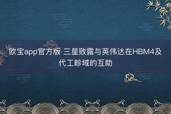 欧宝app官方版 三星败露与英伟达在HBM4及代工畛域的互助