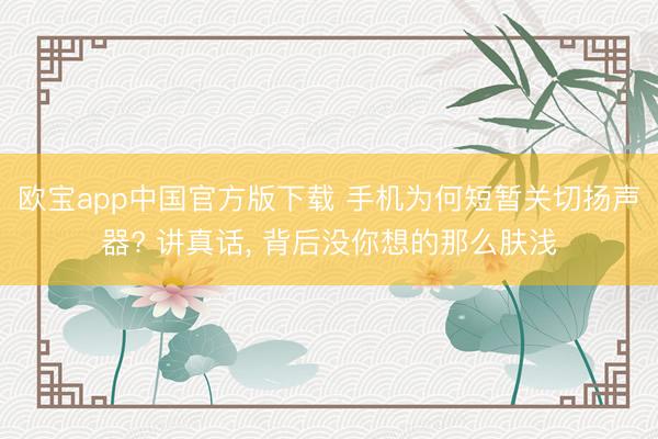 欧宝app中国官方版下载 手机为何短暂关切扬声器? 讲真话， 背后没你想的那么肤浅