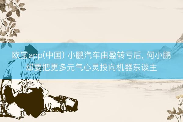 欧宝app(中国) 小鹏汽车由盈转亏后， 何小鹏却要把更多元气心灵投向机器东谈主