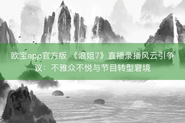 欧宝app官方版 《浪姐7》直播录播风云引争议：不雅众不悦与节目转型窘境