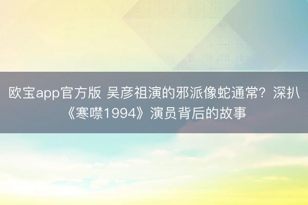 欧宝app官方版 吴彦祖演的邪派像蛇通常？深扒《寒噤1994》演员背后的故事