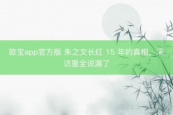 欧宝app官方版 朱之文长红 15 年的真相，采访里全说漏了