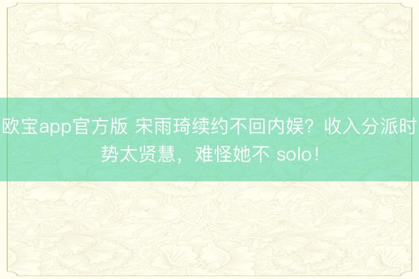 欧宝app官方版 宋雨琦续约不回内娱？收入分派时势太贤慧，难怪她不 solo！