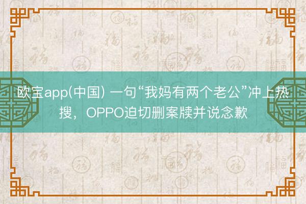 欧宝app(中国) 一句“我妈有两个老公”冲上热搜，OPPO迫切删案牍并说念歉